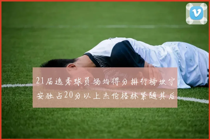 21届选秀球员场均得分排行榜坎宁安独占20分以上杰伦格林紧随其后