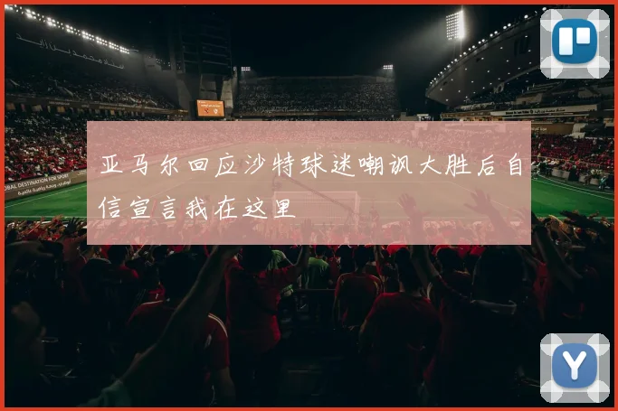 亚马尔回应沙特球迷嘲讽大胜后自信宣言我在这里