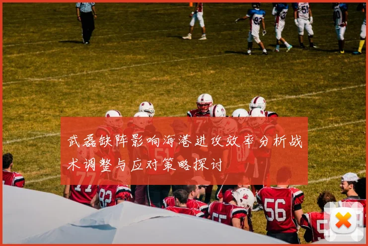 武磊缺阵影响海港进攻效率分析战术调整与应对策略探讨