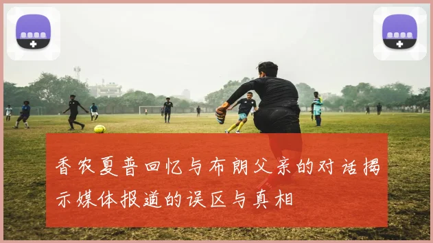 香农夏普回忆与布朗父亲的对话揭示媒体报道的误区与真相