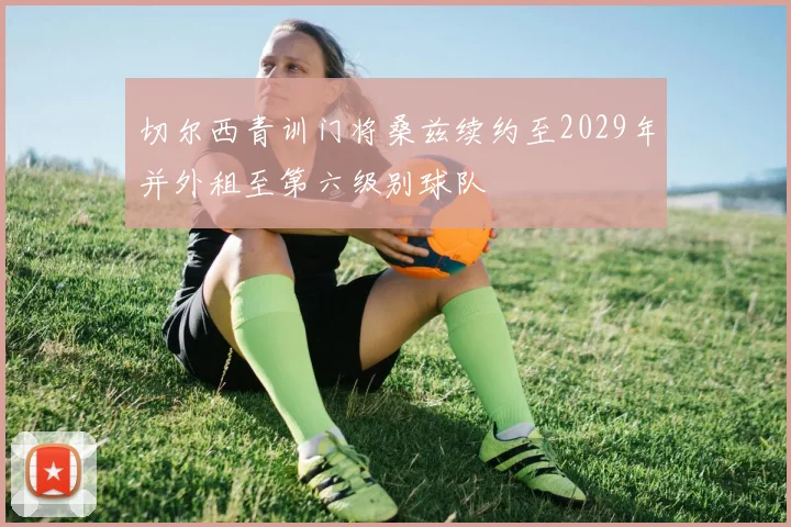 切尔西青训门将桑兹续约至2029年并外租至第六级别球队