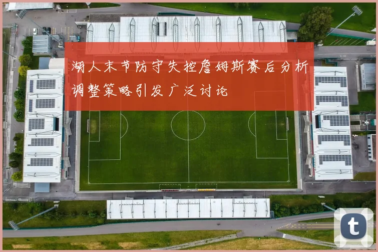 湖人末节防守失控詹姆斯赛后分析调整策略引发广泛讨论