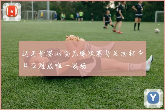 达万禁赛七场无缘联赛与足协杯今年亚冠成唯一战场