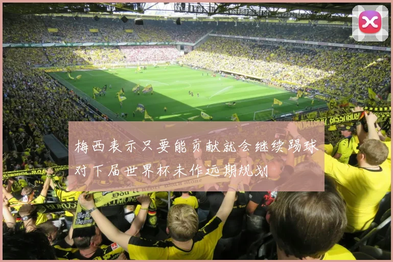 梅西表示只要能贡献就会继续踢球对下届世界杯未作远期规划