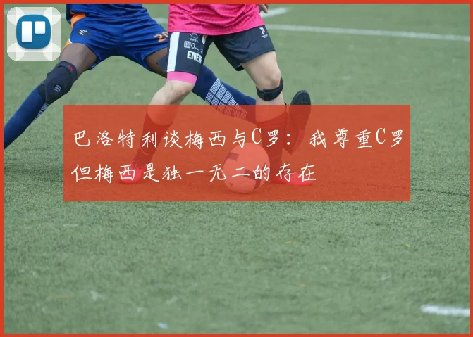 巴洛特利谈梅西与C罗：我尊重C罗但梅西是独一无二的存在