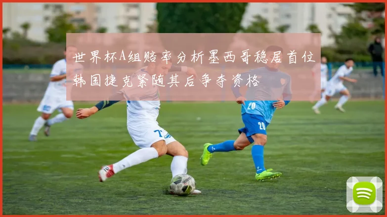 世界杯A组赔率分析墨西哥稳居首位韩国捷克紧随其后争夺资格