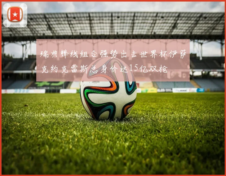瑞典锋线组合强势出击世界杯伊萨克约克雷斯总身价达15亿双枪